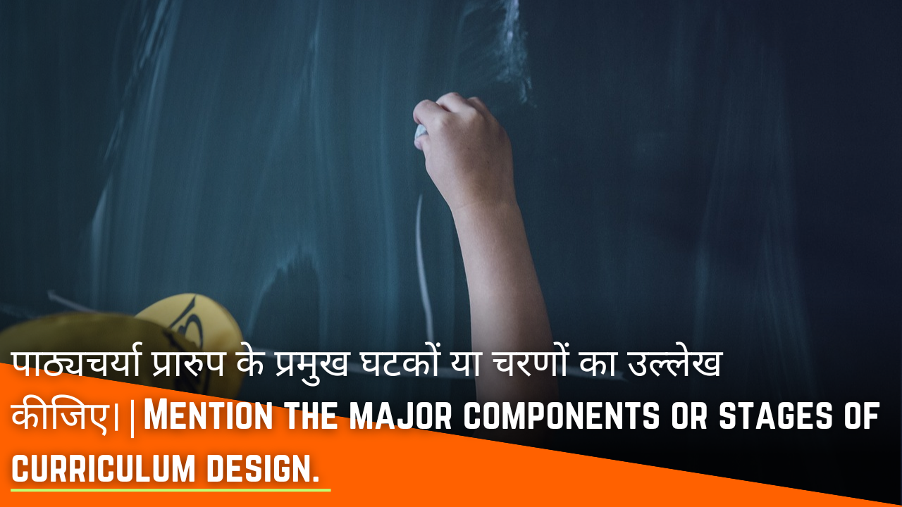 पाठ्यचर्या प्रारुप के प्रमुख घटकों या चरणों का उल्लेख कीजिए।|Mention the major components or stages of curriculum design.