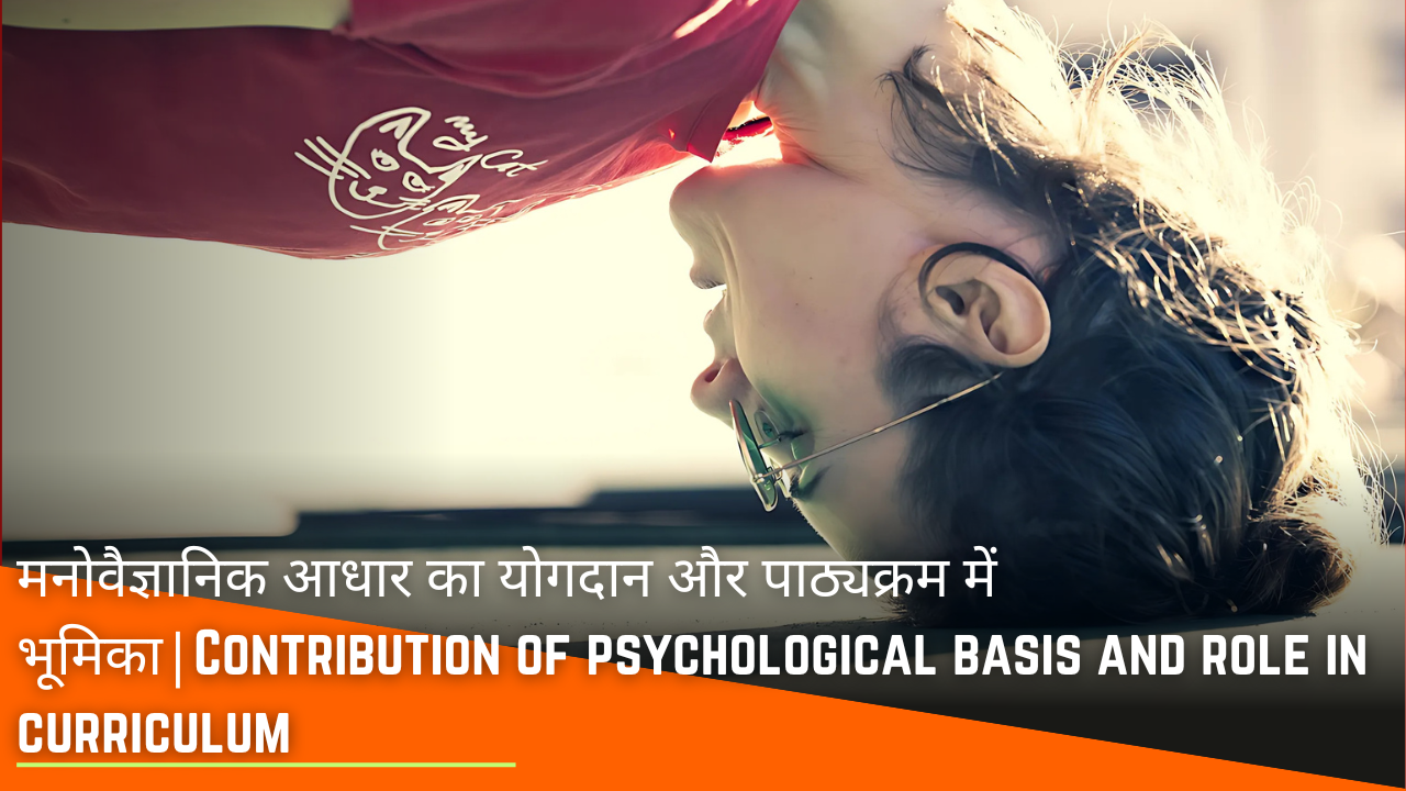 मनोवैज्ञानिक आधार का योगदान और पाठ्यक्रम में भूमिका|Contribution of psychological basis and role in curriculum