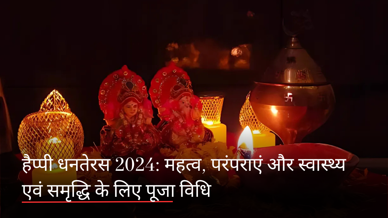 हैप्पी धनतेरस 2024: महत्व, परंपराएं और स्वास्थ्य एवं समृद्धि के लिए पूजा विधि