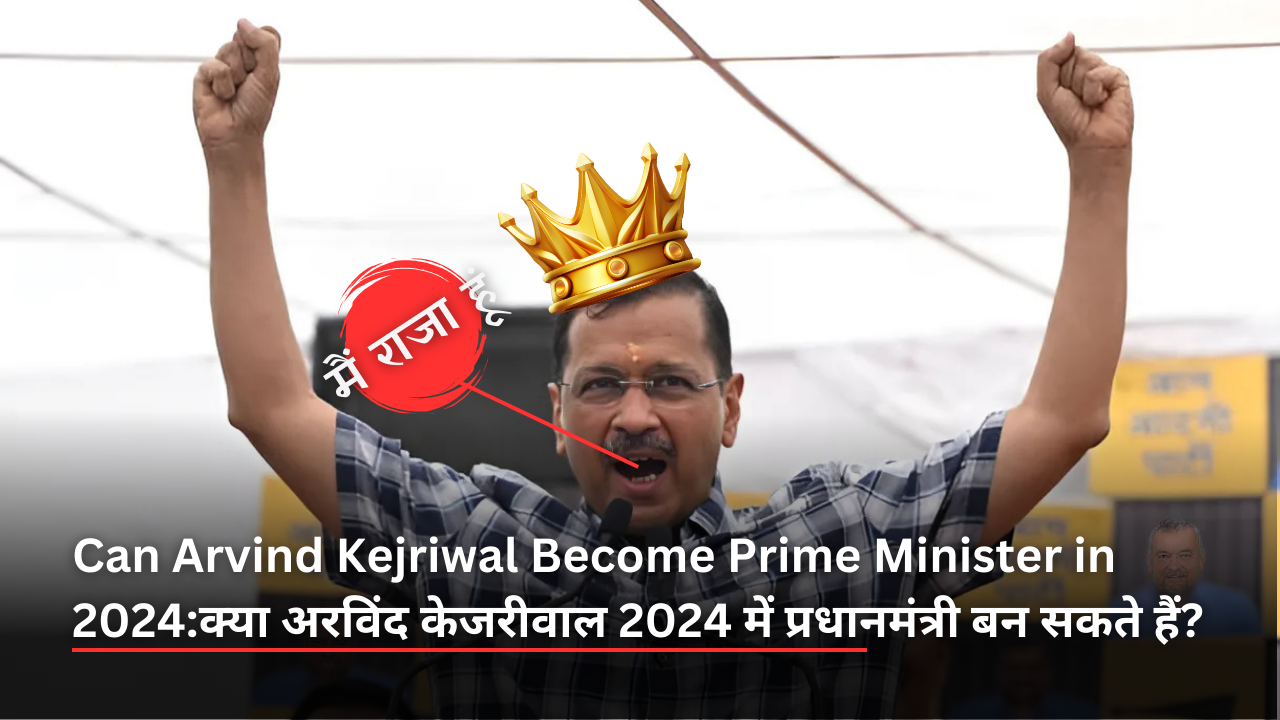 Can Arvind Kejriwal Become Prime Minister in 2024:क्या अरविंद केजरीवाल 2024 में प्रधानमंत्री बन सकते हैं?