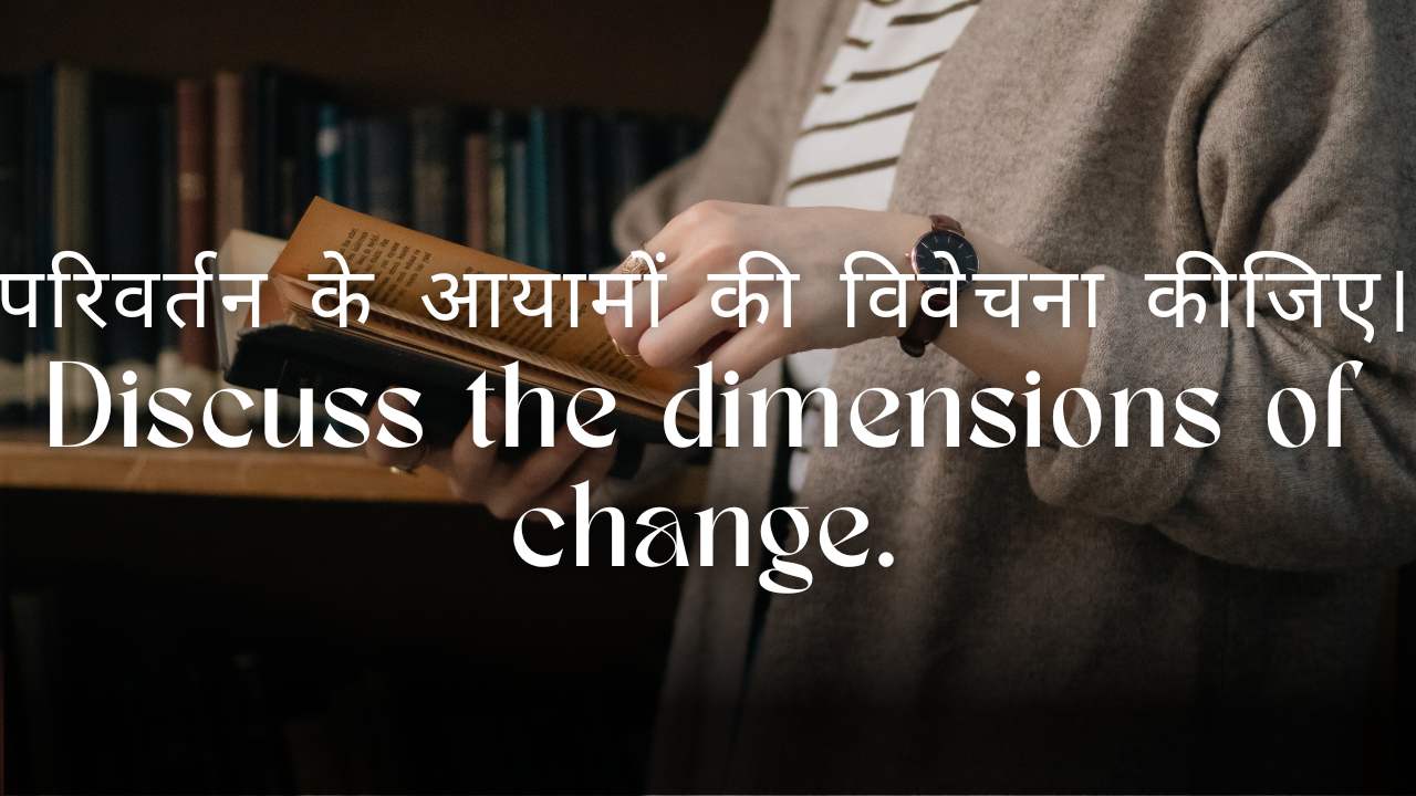 परिवर्तन के आयामों की विवेचना कीजिए।Discuss the dimensions of change.