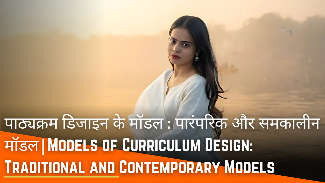 पाठ्यक्रम डिजाइन के मॉडल : पारंपरिक और समकालीन मॉडल|Models of Curriculum Design: Traditional and Contemporary Models