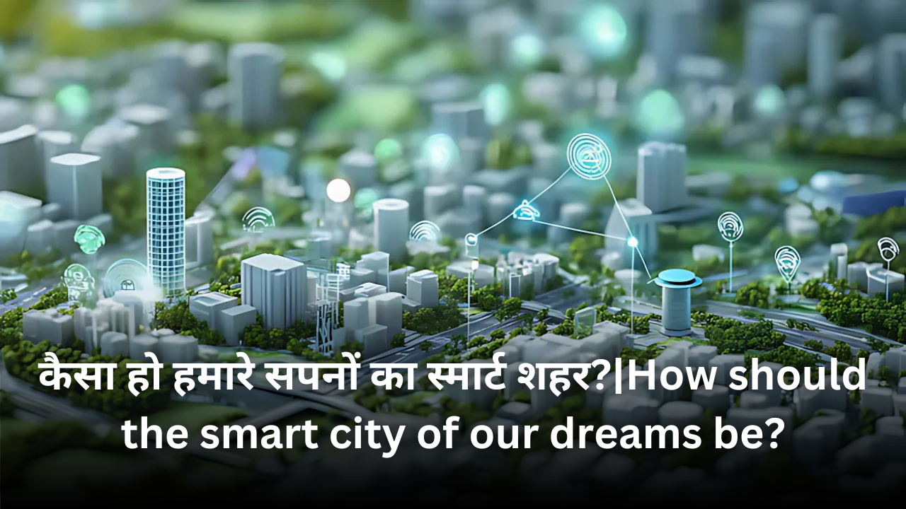 कैसा हो हमारे सपनों का स्मार्ट शहर?|How should the smart city of our dreams be?