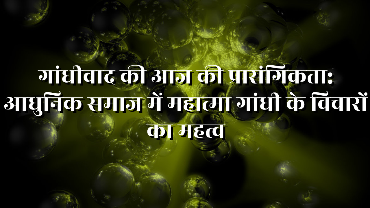 गांधीवाद की आज की प्रासंगिकता: आधुनिक समाज में महात्मा गांधी के विचारों का महत्व