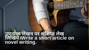 उपन्यास लेखन पर संक्षिप्त लेख लिखिये।Write a short article on novel writing.