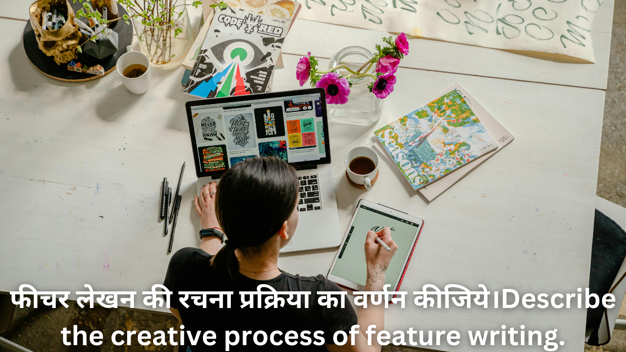 फीचर लेखन की रचना प्रक्रिया का वर्णन कीजिये।Describe the creative process of feature writing.